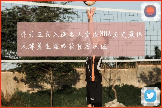乔丹正式入选名人堂成NBA历史最伟大球员生涯终获官方认证