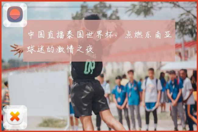 中国直播泰国世界杯，点燃东南亚球迷的激情之夜