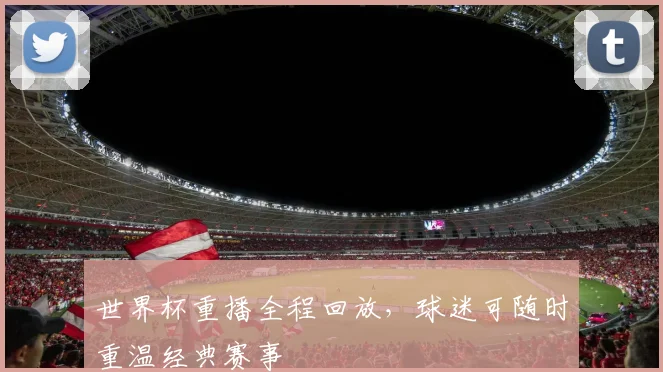 世界杯重播全程回放,球迷可随时重温经典赛事