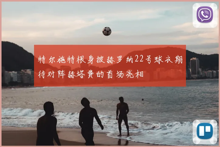 特尔施特根身披赫罗纳22号球衣期待对阵赫塔费的首场亮相