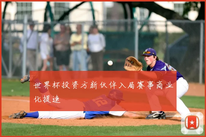 世界杯投资方新伙伴入局赛事商业化提速