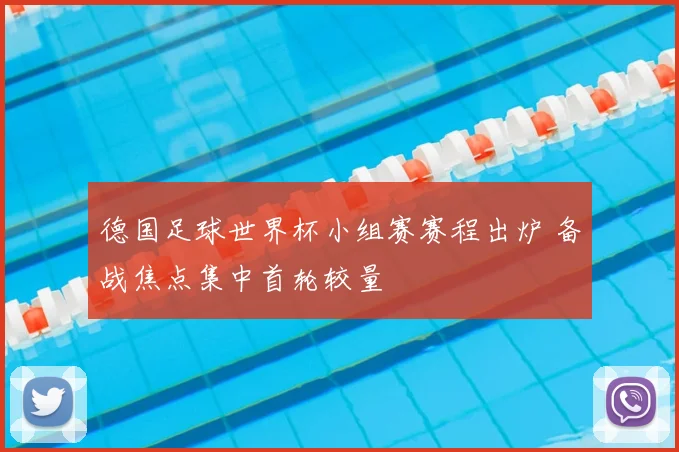 德国足球世界杯小组赛赛程出炉 备战焦点集中首轮较量