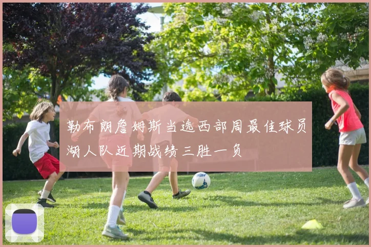 勒布朗詹姆斯当选西部周最佳球员湖人队近期战绩三胜一负