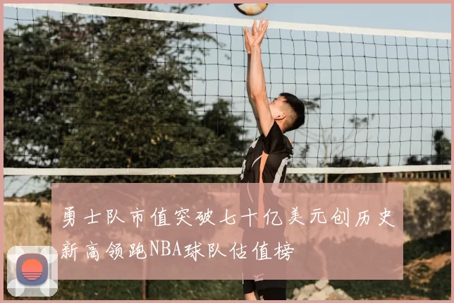 勇士队市值突破七十亿美元创历史新高领跑NBA球队估值榜