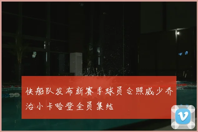 快船队发布新赛季球员合照威少乔治小卡哈登全员集结