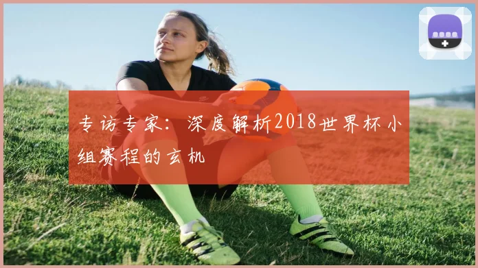 专访专家:深度解析2018世界杯小组赛程的玄机