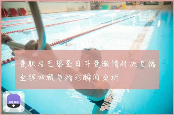 曼联与巴黎圣日耳曼激情对决直播全程回顾与精彩瞬间分析