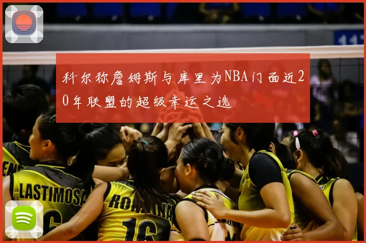 科尔称詹姆斯与库里为NBA门面近20年联盟的超级幸运之选