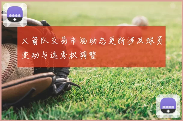 火箭队交易市场动态更新涉及球员变动与选秀权调整