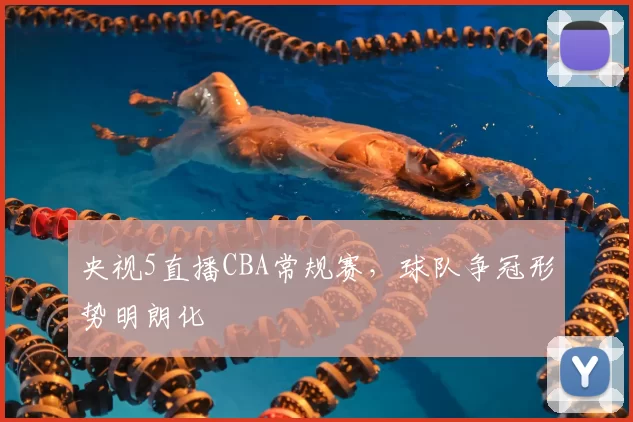 央视5直播CBA常规赛，球队争冠形势明朗化