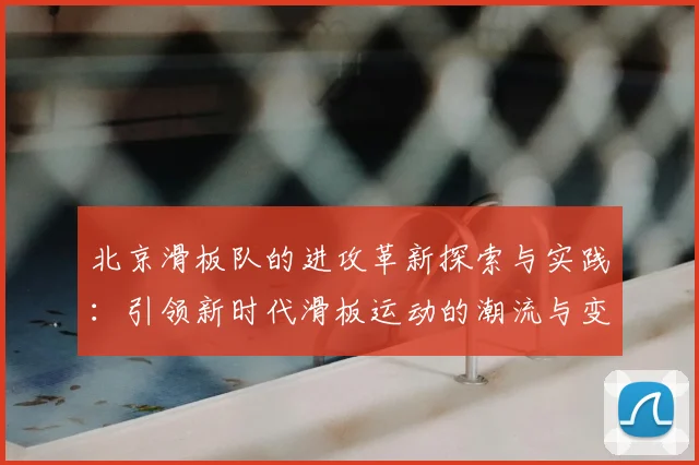 北京滑板队的进攻革新探索与实践:引领新时代滑板运动的潮流与变革