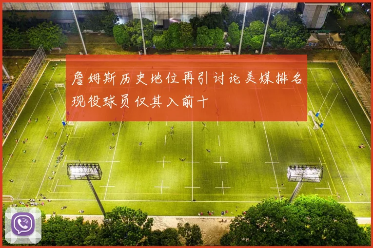 詹姆斯历史地位再引讨论美媒排名现役球员仅其入前十