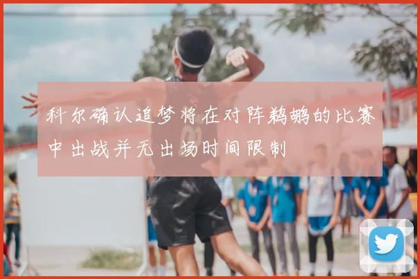 科尔确认追梦将在对阵鹈鹕的比赛中出战并无出场时间限制