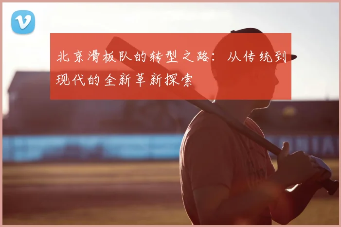 北京滑板队的转型之路:从传统到现代的全新革新探索