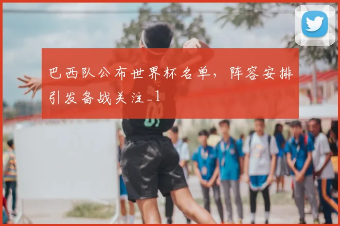 巴西队公布世界杯名单，阵容安排引发备战关注_1