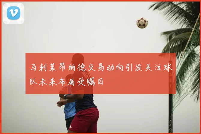 马刺莱昂纳德交易动向引发关注球队未来布局受瞩目