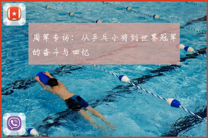 周军专访：从乒乓小将到世界冠军的奋斗与回忆
