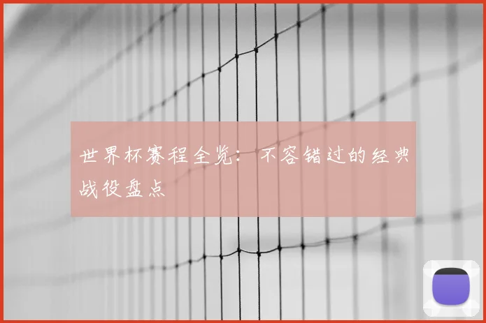 世界杯赛程全览:不容错过的经典战役盘点