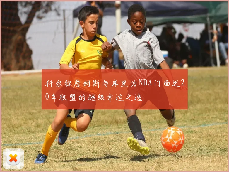 科尔称詹姆斯与库里为NBA门面近20年联盟的超级幸运之选