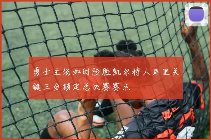 勇士主场加时险胜凯尔特人库里关键三分锁定总决赛赛点