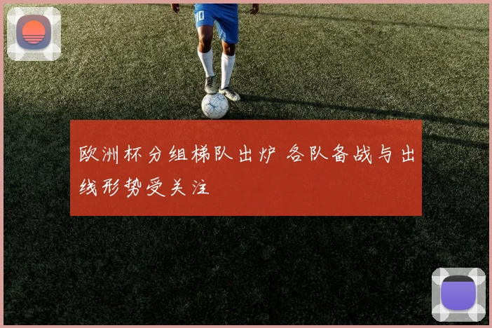欧洲杯分组梯队出炉 各队备战与出线形势受关注