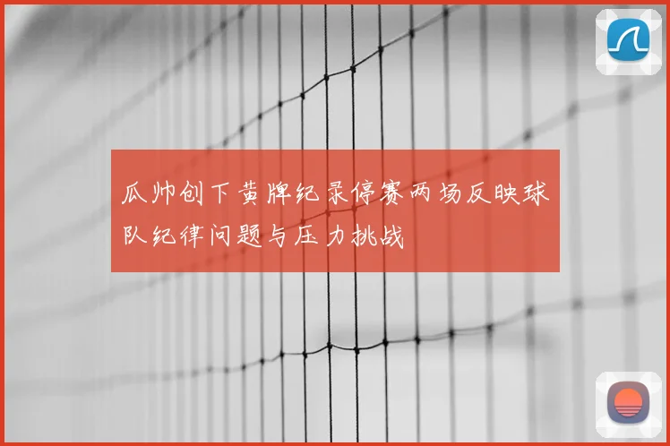 瓜帅创下黄牌纪录停赛两场反映球队纪律问题与压力挑战