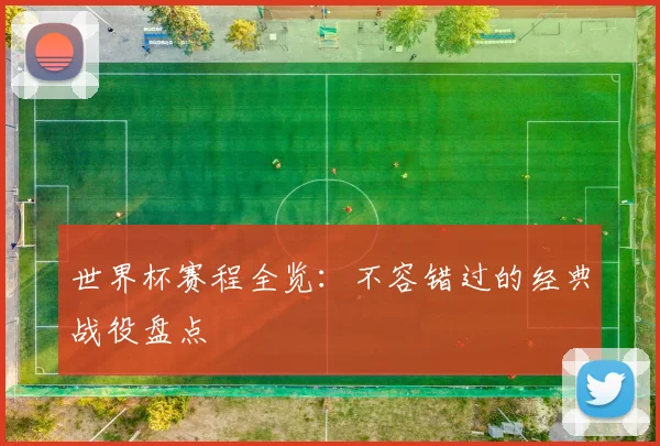 世界杯赛程全览:不容错过的经典战役盘点