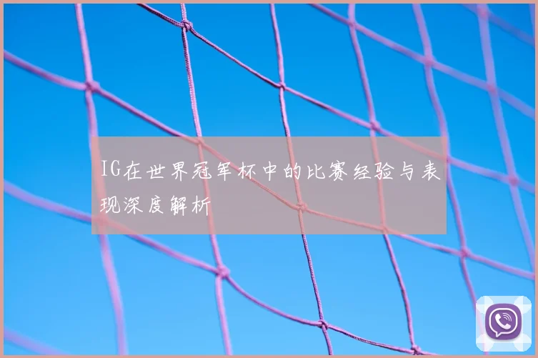 IG在世界冠军杯中的比赛经验与表现深度解析