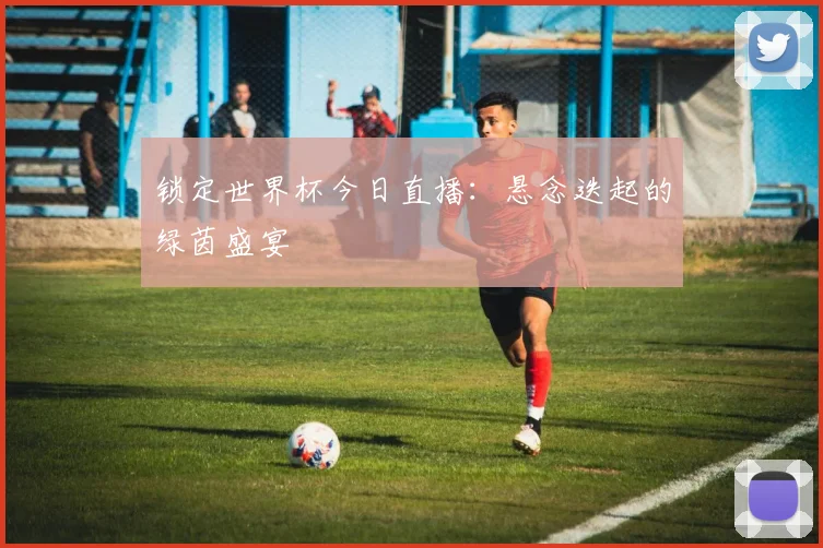 锁定世界杯今日直播:悬念迭起的绿茵盛宴
