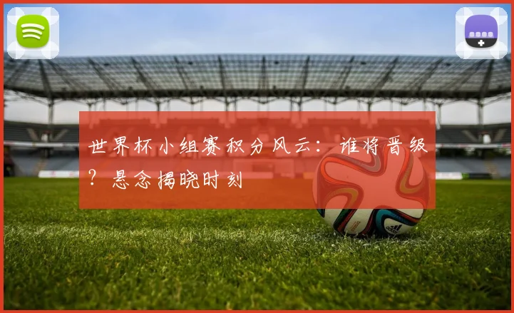 世界杯小组赛积分风云:谁将晋级?悬念揭晓时刻