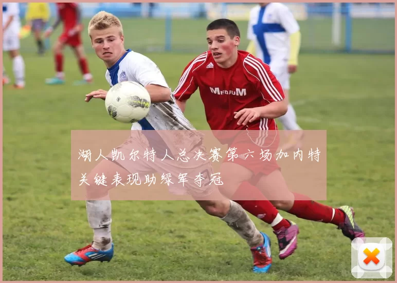 湖人凯尔特人总决赛第六场加内特关键表现助绿军夺冠