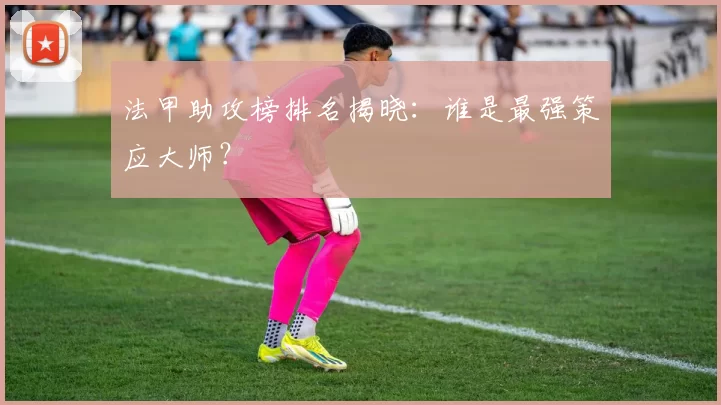 法甲助攻榜排名揭晓：谁是最强策应大师？