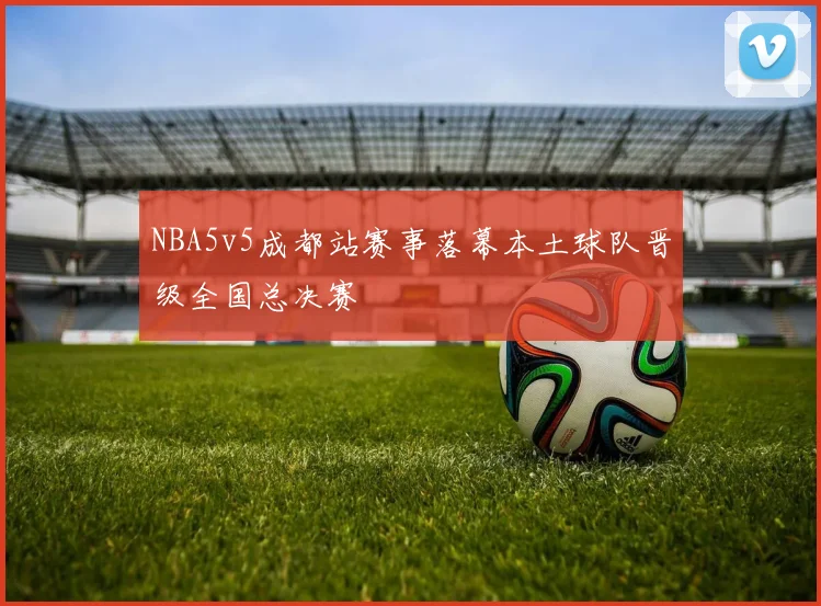 NBA5v5成都站赛事落幕本土球队晋级全国总决赛