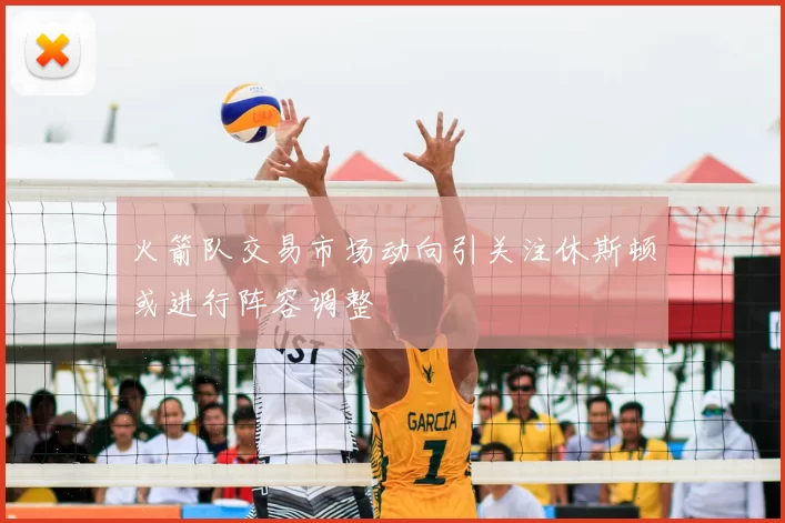 火箭队交易市场动向引关注休斯顿或进行阵容调整