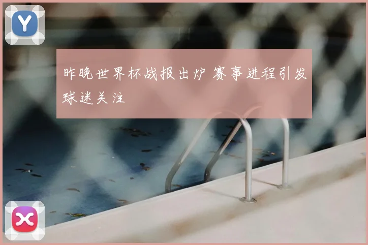 昨晚世界杯战报出炉 赛事进程引发球迷关注