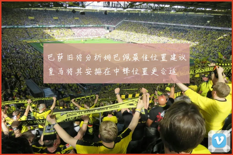 巴萨旧将分析姆巴佩最佳位置建议皇马将其安排在中锋位置更合适