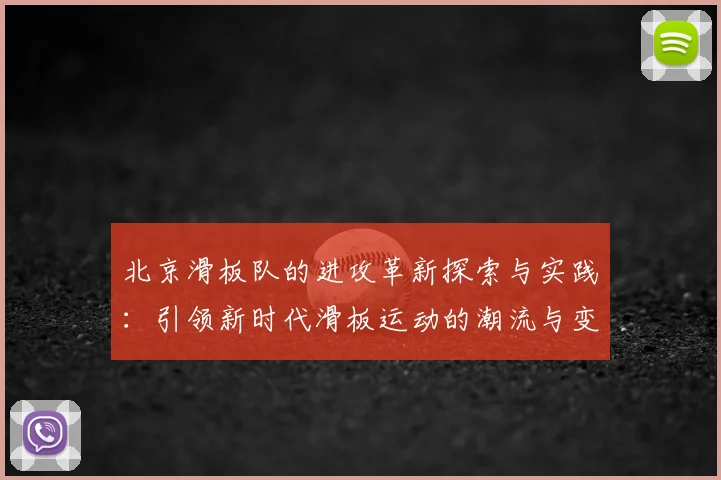 北京滑板队的进攻革新探索与实践：引领新时代滑板运动的潮流与变革