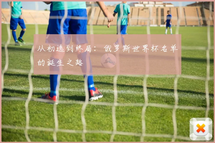 从初选到终局:俄罗斯世界杯名单的诞生之路