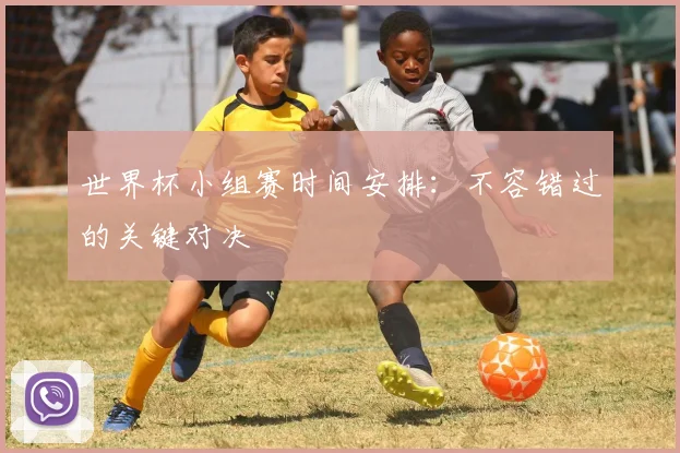 世界杯小组赛时间安排：不容错过的关键对决