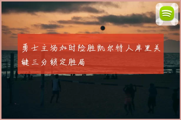 勇士主场加时险胜凯尔特人库里关键三分锁定胜局