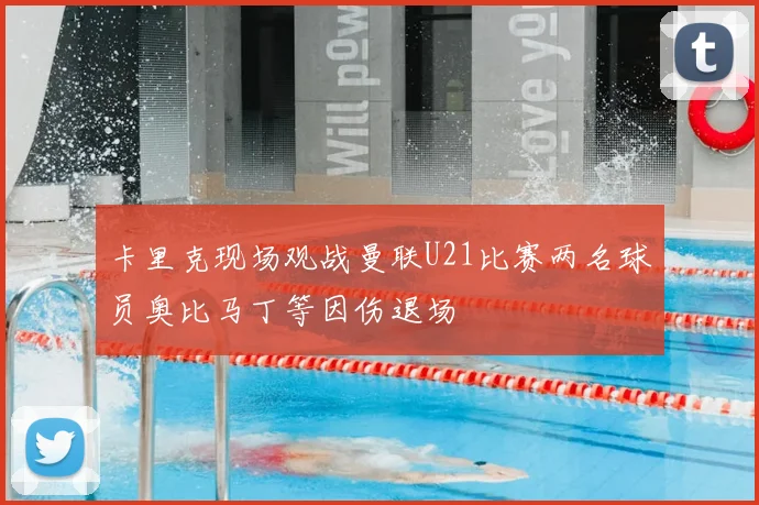 卡里克现场观战曼联U21比赛两名球员奥比马丁等因伤退场