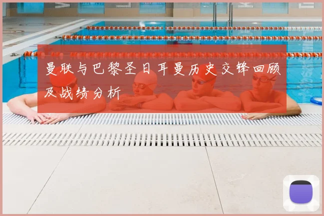 曼联与巴黎圣日耳曼历史交锋回顾及战绩分析