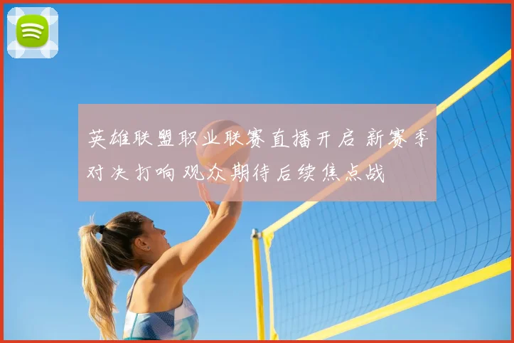 英雄联盟职业联赛直播开启 新赛季对决打响 观众期待后续焦点战