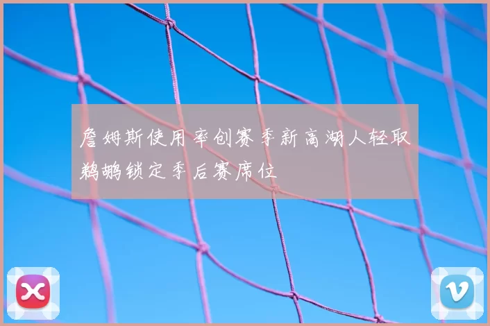 詹姆斯使用率创赛季新高湖人轻取鹈鹕锁定季后赛席位