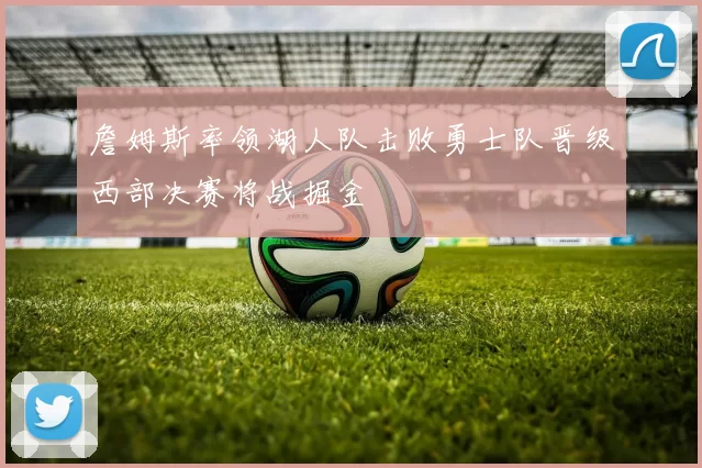 詹姆斯率领湖人队击败勇士队晋级西部决赛将战掘金