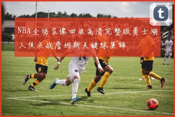 NBA全场录像回放高清完整版勇士湖人焦点战詹姆斯关键球集锦