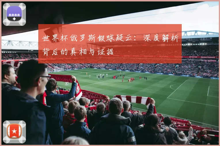 世界杯俄罗斯假球疑云:深度解析背后的真相与证据