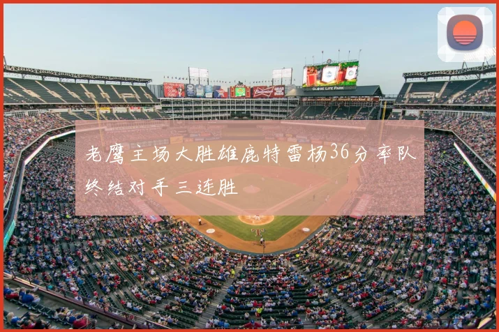 老鹰主场大胜雄鹿特雷杨36分率队终结对手三连胜