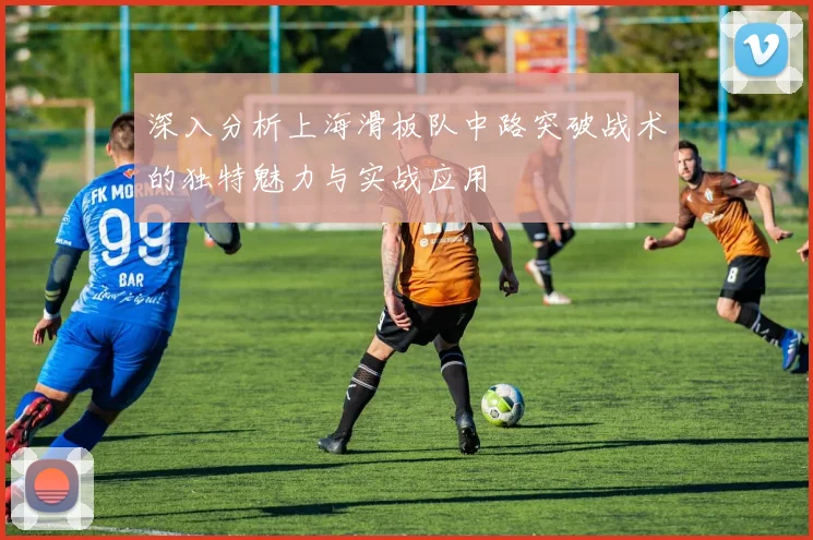 深入分析上海滑板队中路突破战术的独特魅力与实战应用