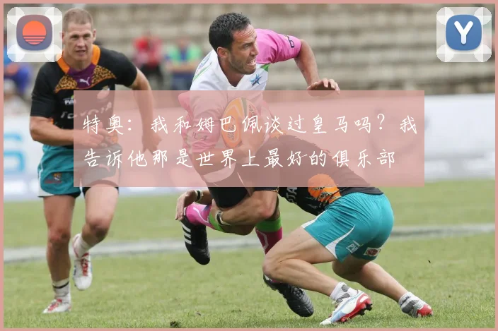 特奥：我和姆巴佩谈过皇马吗？我告诉他那是世界上最好的俱乐部
